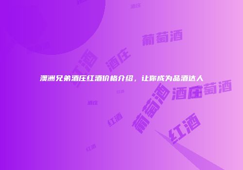 澳洲兄弟酒庄红酒价格介绍，让你成为品酒达人