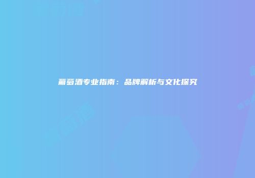 葡萄酒专业指南：品牌解析与文化探究