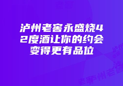 泸州老窖永盛烧42度酒让你的约会变得更有品位