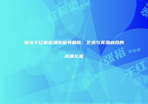 张裕干红葡萄酒馆藏书画版：艺术与美酒融合的高端礼盒