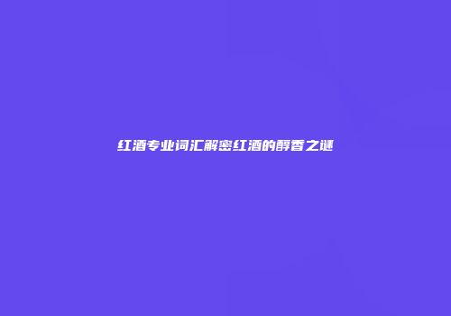 红酒专业词汇解密红酒的醇香之谜