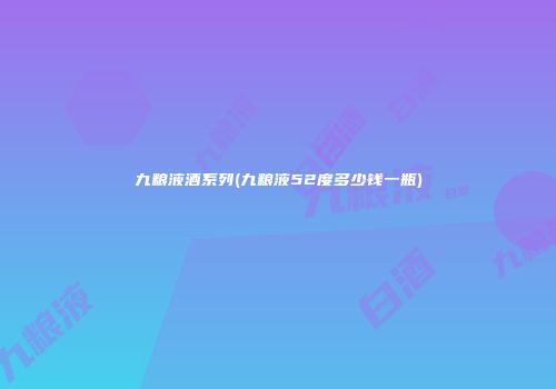 九粮液酒系列(九粮液52度多少钱一瓶)