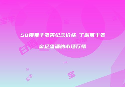 50度宝丰老窖纪念价格_了解宝丰老窖纪念酒的市场行情