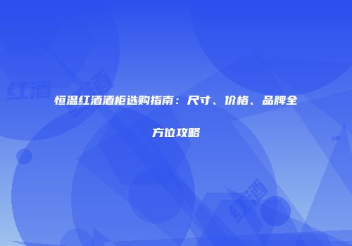 恒温红酒酒柜选购指南：尺寸、价格、品牌全方位攻略