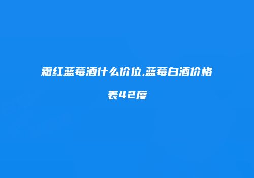 霜红蓝莓酒什么价位,蓝莓白酒价格表42度