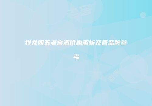祥龙四五老窖酒价格解析及各品牌参考