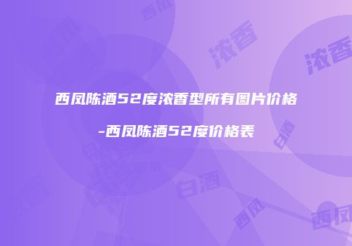 西凤陈酒52度浓香型所有图片价格-西凤陈酒52度价格表