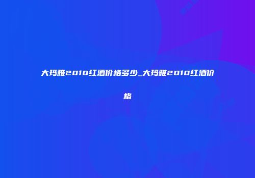 大玛雅2010红酒价格多少_大玛雅2010红酒价格