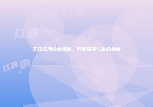 干红红酒价格揭秘：影响因素与选购指南