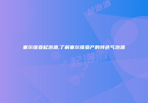 塞尔维亚起泡酒,了解塞尔维亚产的特色气泡酒
