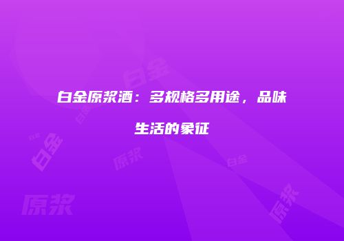 白金原浆酒：多规格多用途，品味生活的象征