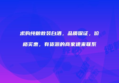 求购纯粮散装白酒，品质保证，价格实惠，有货源的商家速来联系
