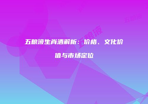 五粮液生肖酒解析：价格、文化价值与市场定位