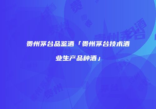 贵州茅台品鉴酒「贵州茅台技术酒业生产品种酒」