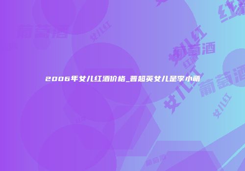 2006年女儿红酒价格_普超英女儿是李小萌
