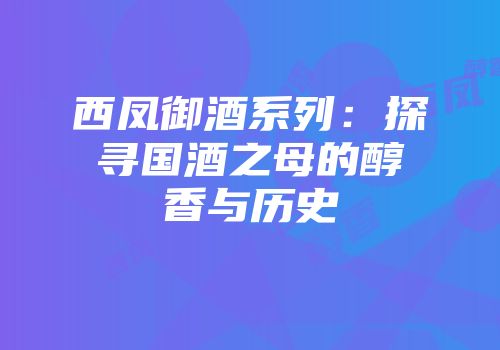 西凤御酒系列：探寻国酒之母的醇香与历史