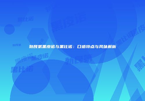 勃艮第黑皮诺与黑比诺：口感特点与风味解析