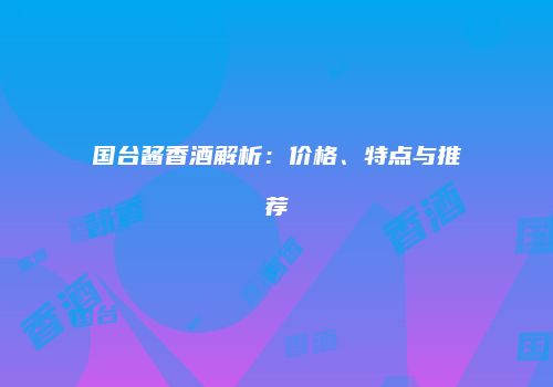 国台酱香酒解析：价格、特点与推荐