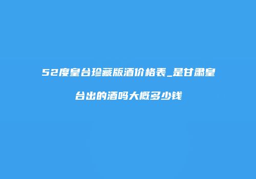 52度皇台珍藏版酒价格表_是甘肃皇台出的酒吗大概多少钱