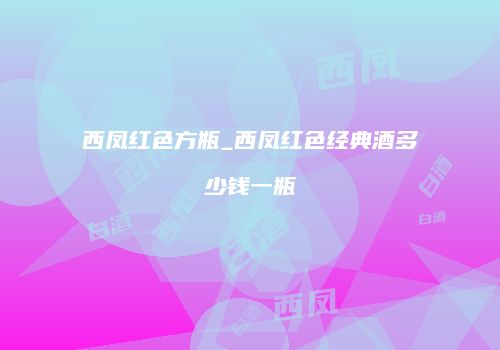 西凤红色方瓶_西凤红色经典酒多少钱一瓶