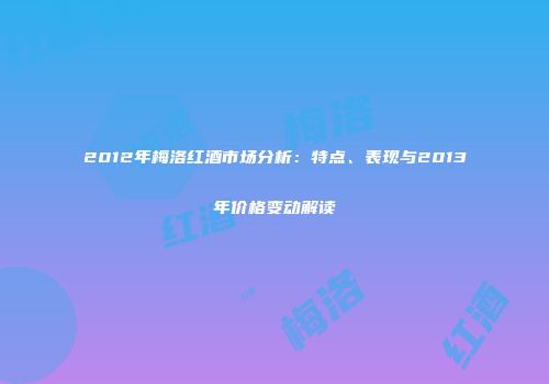 2012年梅洛红酒市场分析：特点、表现与2013年价格变动解读