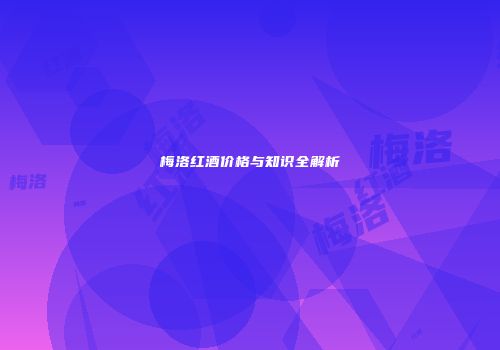 梅洛红酒价格与知识全解析