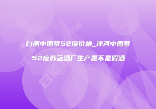 白酒中国梦52度价格_洋河中国梦52度苏冠酒厂生产是不是假酒