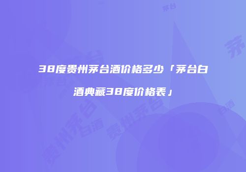 38度贵州茅台酒价格多少「茅台白酒典藏38度价格表」