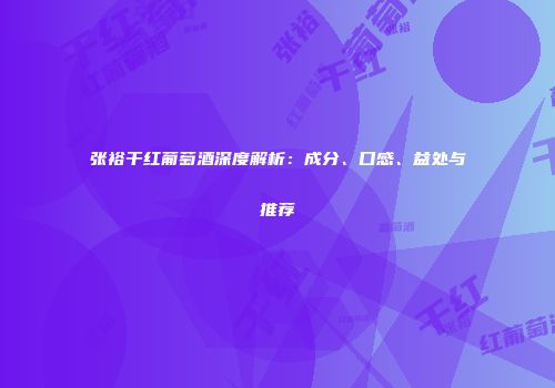 张裕干红葡萄酒深度解析：成分、口感、益处与推荐