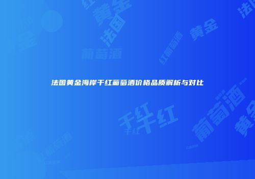 法国黄金海岸干红葡萄酒价格品质解析与对比