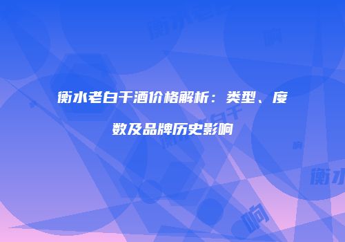 衡水老白干酒价格解析：类型、度数及品牌历史影响
