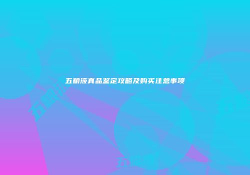 五粮液真品鉴定攻略及购买注意事项