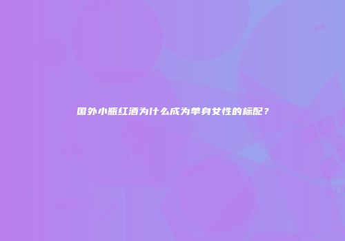 国外小瓶红酒为什么成为单身女性的标配？