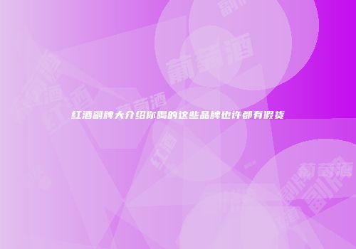 红酒副牌大介绍你喝的这些品牌也许都有假货
