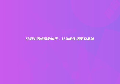 红酒生活情调的句子，让你的生活更有品味