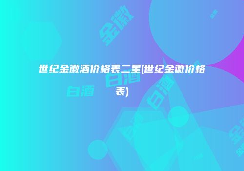 世纪金徽酒价格表二星(世纪金徽价格表)