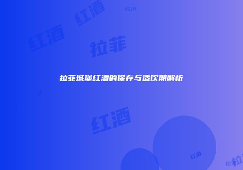 拉菲城堡红酒的保存与适饮期解析