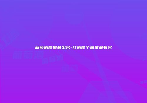葡萄酒哪国最出名-红酒哪个国家最有名