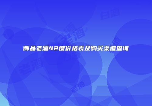 御品老酒42度价格表及购买渠道查询