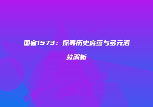 国窖1573：探寻历史底蕴与多元酒款解析