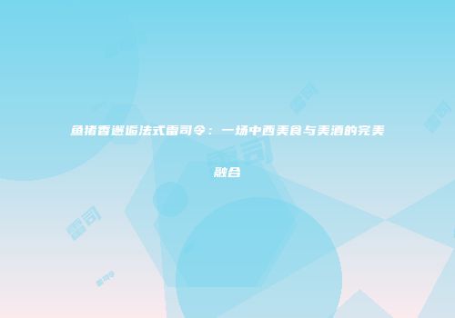 鱼猪香邂逅法式雷司令：一场中西美食与美酒的完美融合