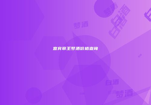 宜宾帝王梦酒价格查询