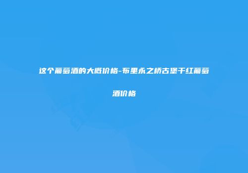 这个葡萄酒的大概价格-布里永之桥古堡干红葡萄酒价格