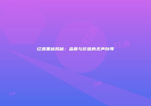 红酒黑标揭秘：品质与价值的无声向导