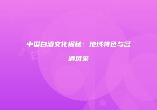 中国白酒文化探秘：地域特色与名酒风采