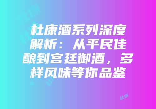 杜康酒系列深度解析：从平民佳酿到宫廷御酒，多样风味等你品鉴