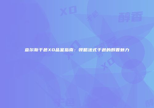 查尔斯干邑XO品鉴指南：领略法式干邑的醇香魅力