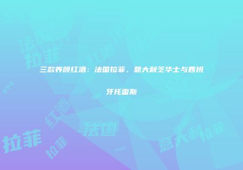 三款养颜红酒：法国拉菲、意大利芝华士与西班牙托雷斯