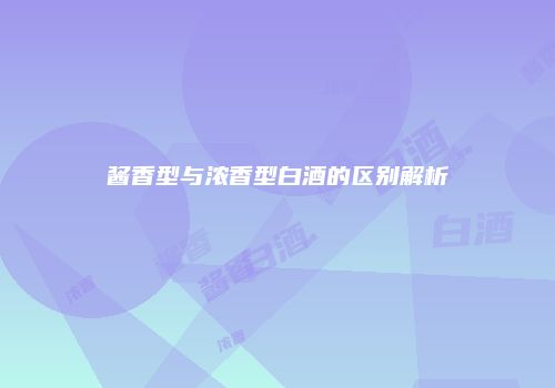 酱香型与浓香型白酒的区别解析