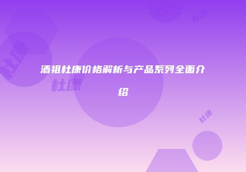 酒祖杜康价格解析与产品系列全面介绍